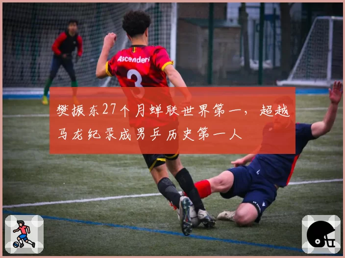 樊振东27个月蝉联世界第一，超越马龙纪录成男乒历史第一人