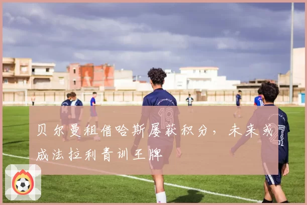 贝尔曼租借哈斯屡获积分,未来或成法拉利青训王牌