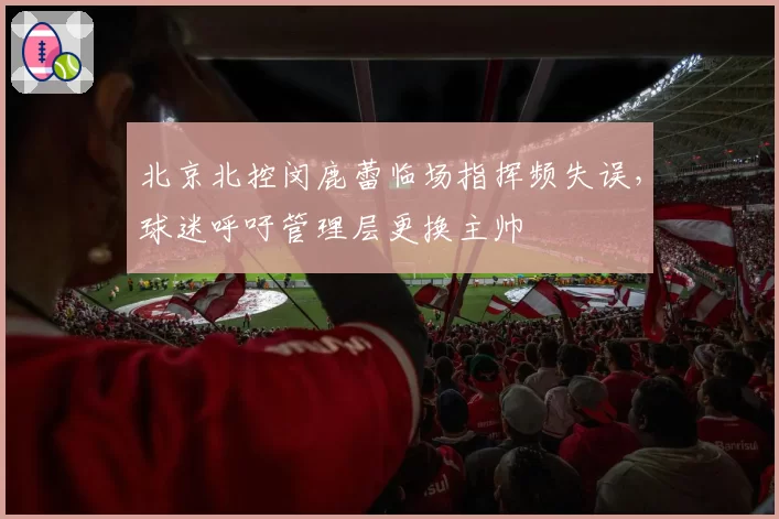北京北控闵鹿蕾临场指挥频失误，球迷呼吁管理层更换主帅