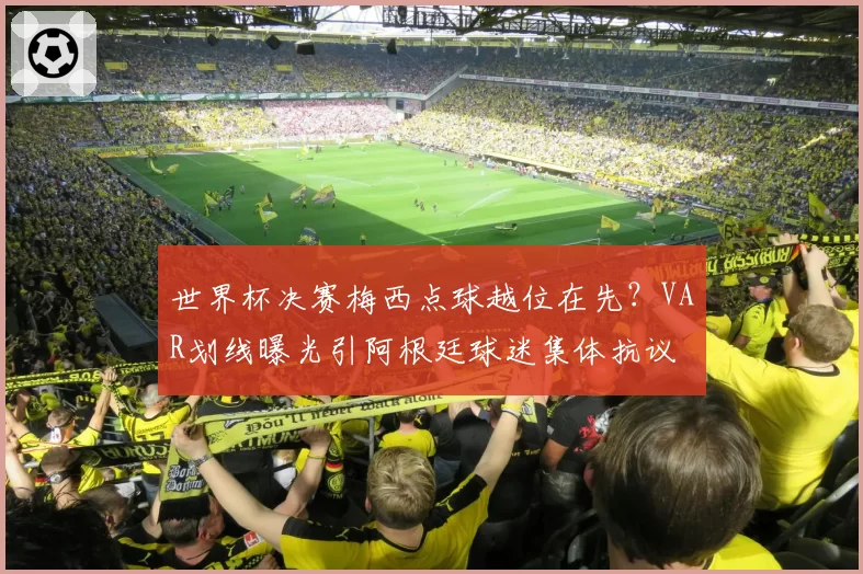 世界杯决赛梅西点球越位在先？VAR划线曝光引阿根廷球迷集体抗议