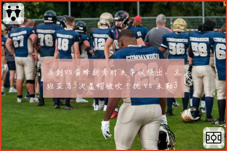 马刺vs黄蜂新秀对决争议频出,文班亚马5次盖帽被吹干扰 vs 米勒3次体毛哨