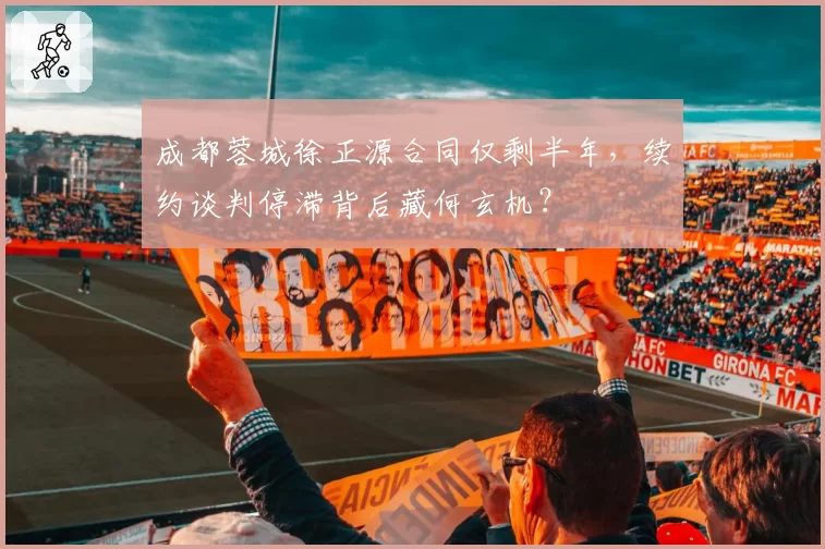 成都蓉城徐正源合同仅剩半年,续约谈判停滞背后藏何玄机?