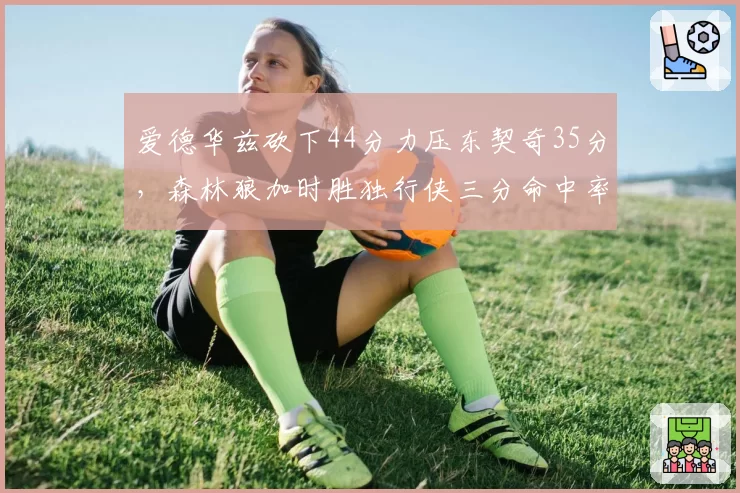 爱德华兹砍下44分力压东契奇35分，森林狼加时胜独行侠三分命中率差异成关键