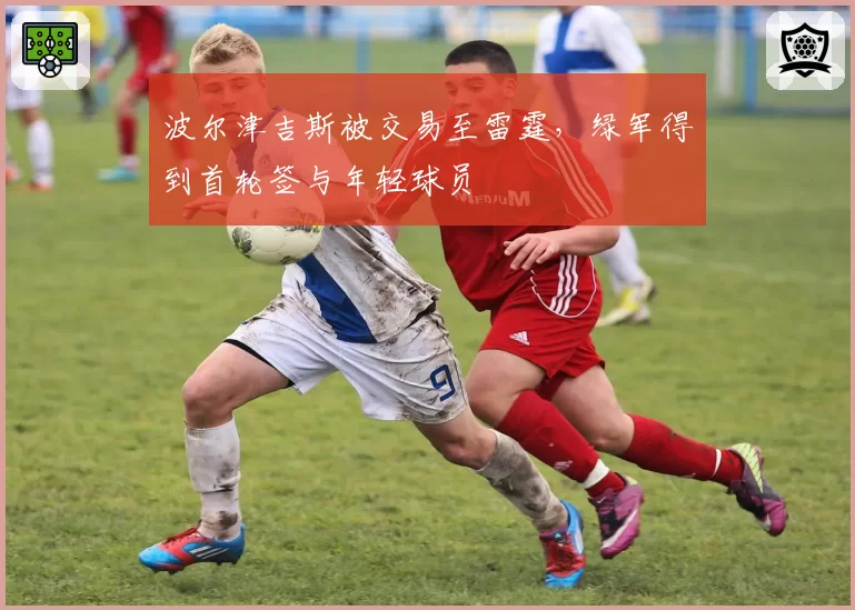 波尔津吉斯被交易至雷霆，绿军得到首轮签与年轻球员