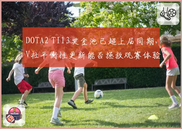 DOTA2 TI13奖金池已超上届同期，V社平衡性更新能否拯救观赛体验？
