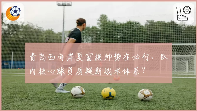 青岛西海岸夏窗换帅势在必行,队内核心球员质疑新战术体系?