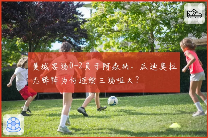 曼城客场0-2负于阿森纳,瓜迪奥拉无锋阵为何连续三场哑火?