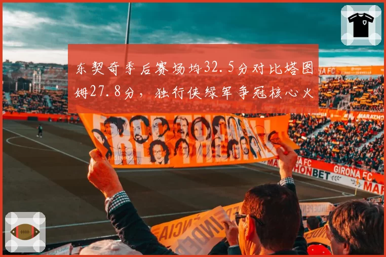 东契奇季后赛场均32.5分对比塔图姆27.8分,独行侠绿军争冠核心火力差距明显