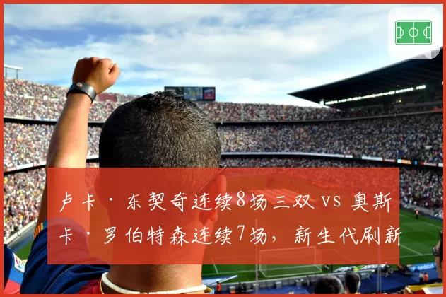 卢卡·东契奇连续8场三双 vs 奥斯卡·罗伯特森连续7场,新生代刷新上古神迹