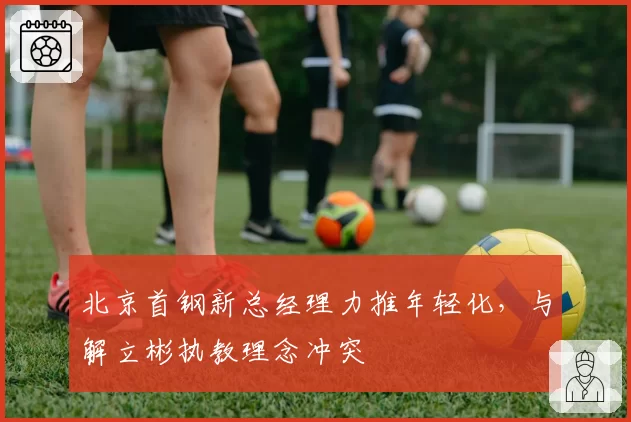 北京首钢新总经理力推年轻化,与解立彬执教理念冲突