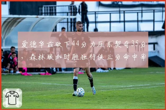 爱德华兹砍下44分力压东契奇35分，森林狼加时胜独行侠三分命中率差异成关键