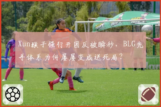 Xun猴子强行开团反被瞬秒，BLG先手体系为何屡屡变成送死局？