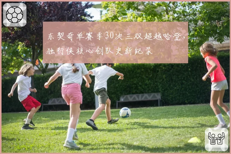 东契奇单赛季30次三双超越哈登，独行侠核心创队史新纪录