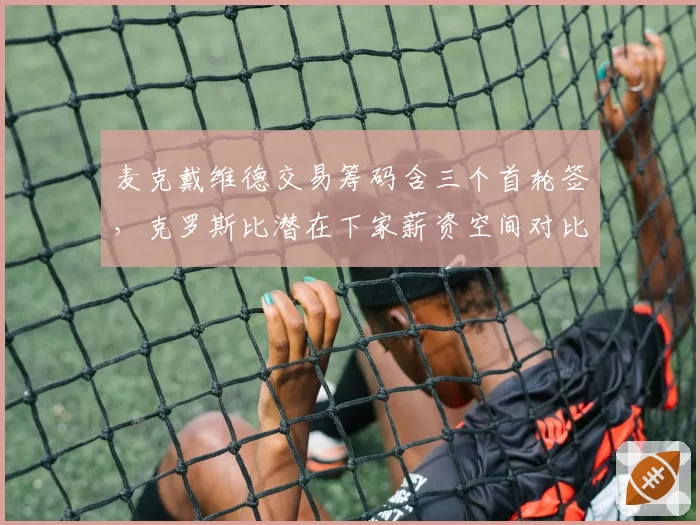 麦克戴维德交易筹码含三个首轮签，克罗斯比潜在下家薪资空间对比悬殊