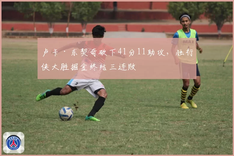 卢卡·东契奇砍下41分11助攻,独行侠大胜掘金终结三连败