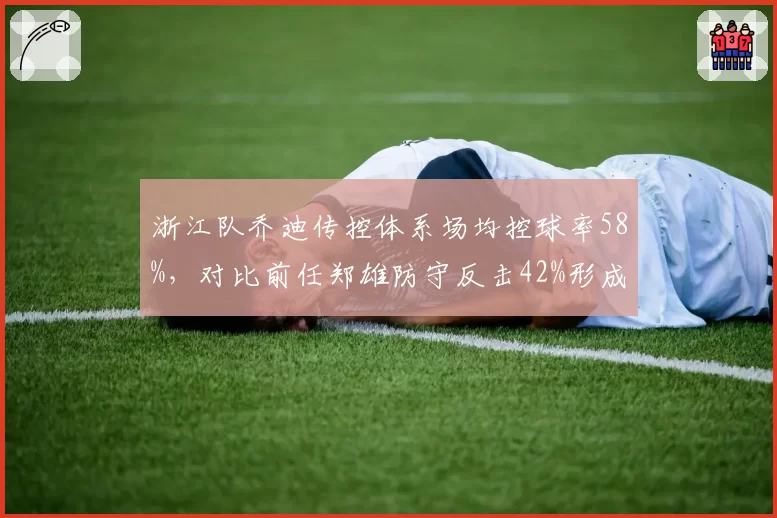 浙江队乔迪传控体系场均控球率58%，对比前任郑雄防守反击42%形成风格对立