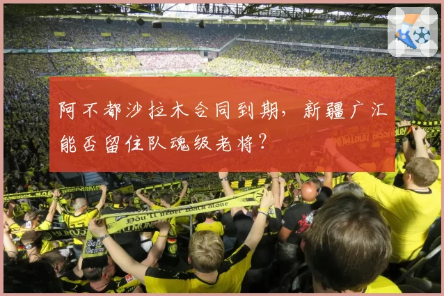 阿不都沙拉木合同到期,新疆广汇能否留住队魂级老将?