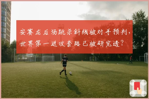 安赛龙后场跳杀斜线被对手预判，世界第一进攻套路已被研究透？