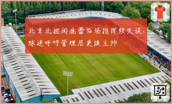 北京北控闵鹿蕾临场指挥频失误，球迷呼吁管理层更换主帅