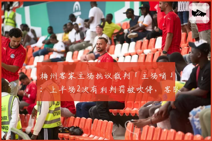 梅州客家主场抗议裁判「主场哨」：上半场2次有利判罚被吹停，客队获利后反击得分