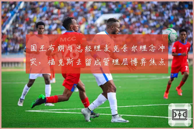 国王布朗与总经理麦克奈尔理念冲突,福克斯去留成管理层博弈焦点