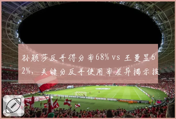 孙颖莎反手得分率68% vs 王曼昱62%，关键分反手使用率差异揭示技术偏好__br_