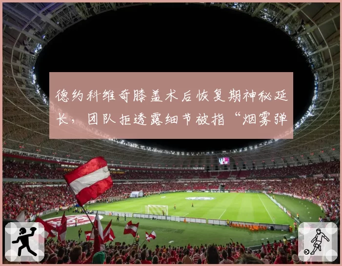 德约科维奇膝盖术后恢复期神秘延长,团队拒透露细节被指“烟雾弹”干扰对手