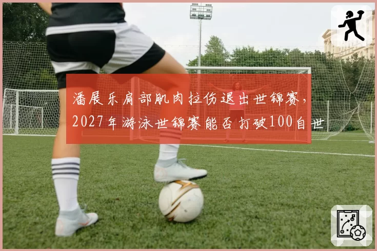 潘展乐肩部肌肉拉伤退出世锦赛,2027年游泳世锦赛能否打破100自世界纪录?