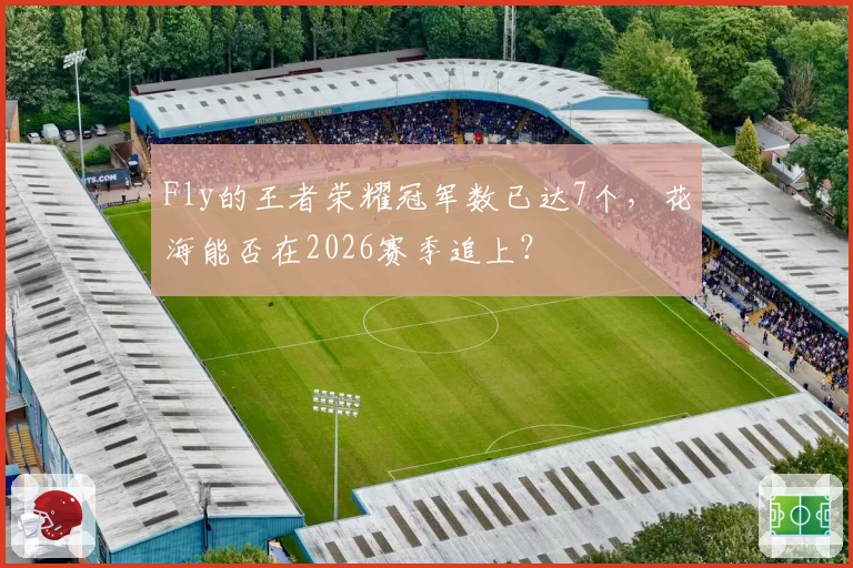 Fly的王者荣耀冠军数已达7个，花海能否在2026赛季追上？