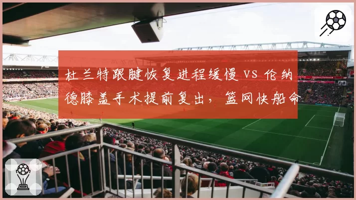杜兰特跟腱恢复进程缓慢 vs 伦纳德膝盖手术提前复出，篮网快船命运截然不同