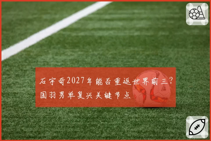 石宇奇2027年能否重返世界前三？国羽男单复兴关键节点
