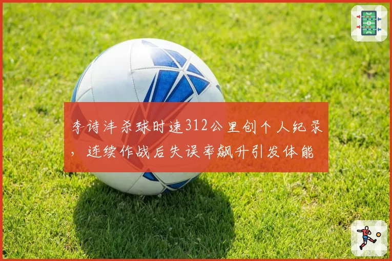 李诗沣杀球时速312公里创个人纪录，连续作战后失误率飙升引发体能争议