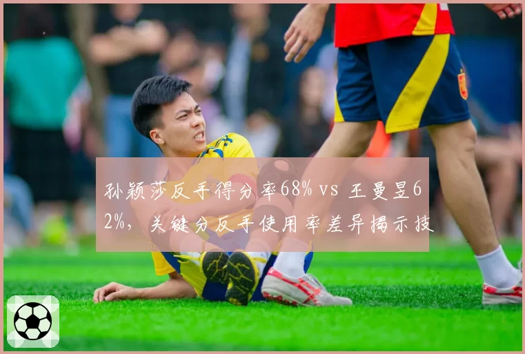 孙颖莎反手得分率68% vs 王曼昱62%,关键分反手使用率差异揭示技术偏好__br_